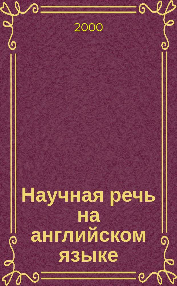 Научная речь на английском языке : Руководство по науч. излож. Слов. оборотов и сочетаемости общенауч. лексики : Новый слов.-справ. активного типа