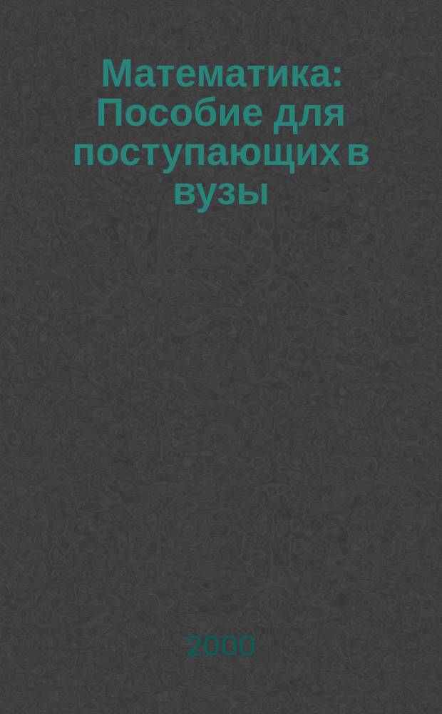 Математика : Пособие для поступающих в вузы
