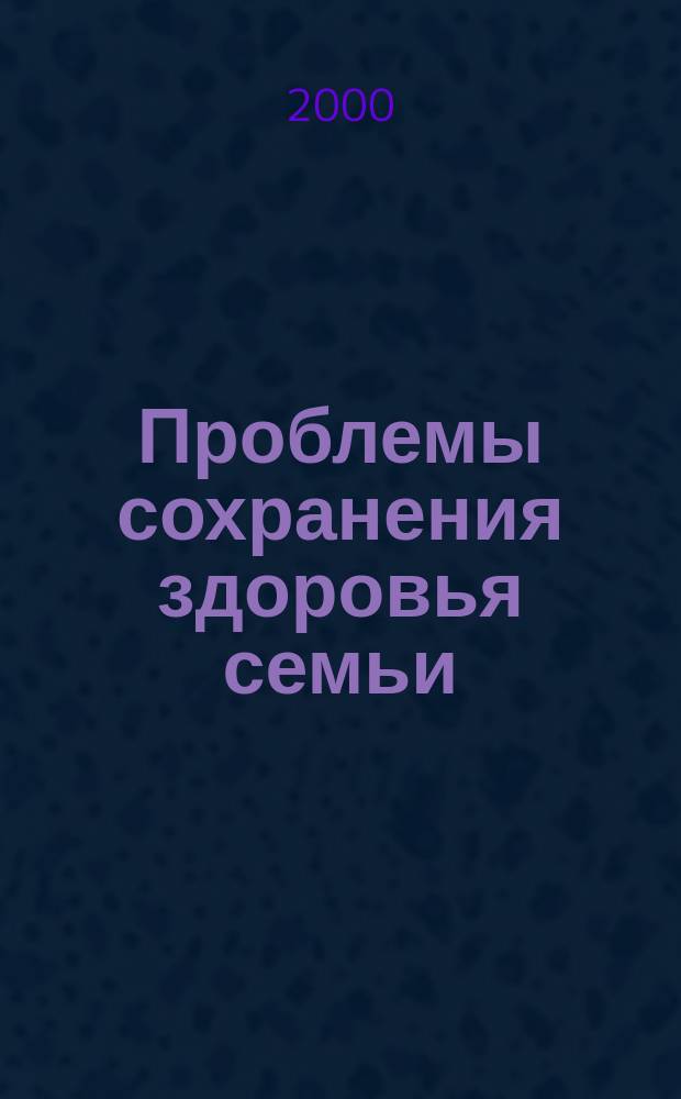 Проблемы сохранения здоровья семьи : Сб. науч. тр