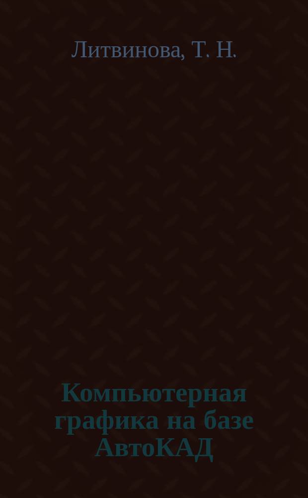 Компьютерная графика на базе АвтоКАД : Учеб. пособие : Для студентов техн. вузов и слушателей ФПК ИТР