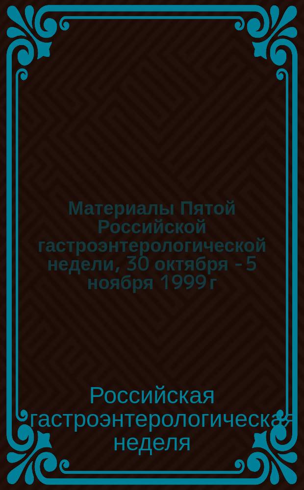 Материалы Пятой Российской гастроэнтерологической недели, 30 октября - 5 ноября 1999 г.