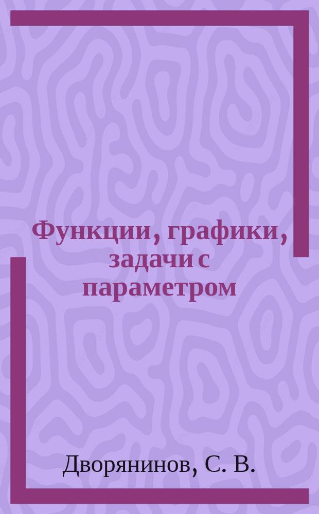 Функции, графики, задачи с параметром : Учеб.-метод. пособие для учителей, учащихся 9-11 кл., абитуриентов