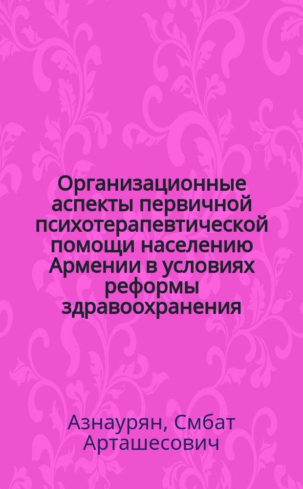Организационные аспекты первичной психотерапевтической помощи населению Армении в условиях реформы здравоохранения : Автореф. дис. на соиск. учен. степ. к.м.н. : Спец. 14.00.33