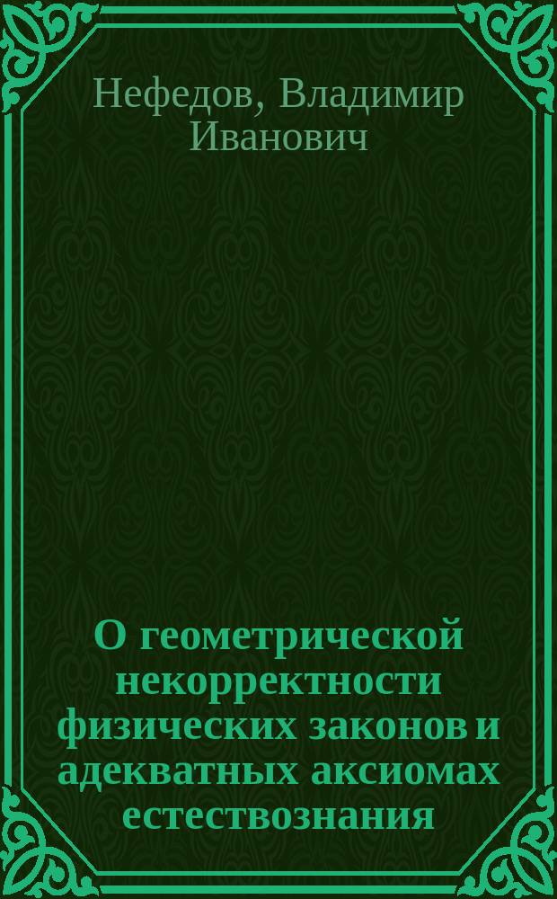 О геометрической некорректности физических законов и адекватных аксиомах естествознания : Сб. ст.