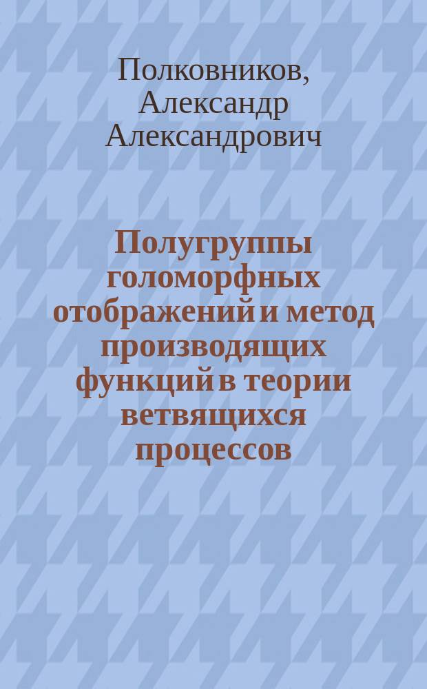 Полугруппы голоморфных отображений и метод производящих функций в теории ветвящихся процессов : Автореф. дис. на соиск. учен. степ. к.ф.-м.н. : Спец. 01.01.01