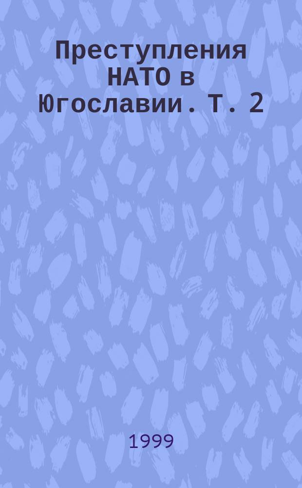 Преступления НАТО в Югославии. [Т.] 2 : 25 апреля - 10 июня 1999 г.