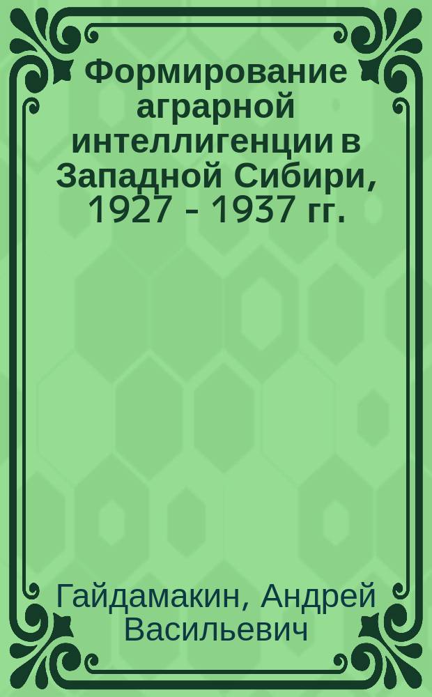 Формирование аграрной интеллигенции в Западной Сибири, 1927 - 1937 гг. : (Полит. аспект) : Автореф. дис. на соиск. учен. степ. д.ист.н. : Спец. 07.00.02