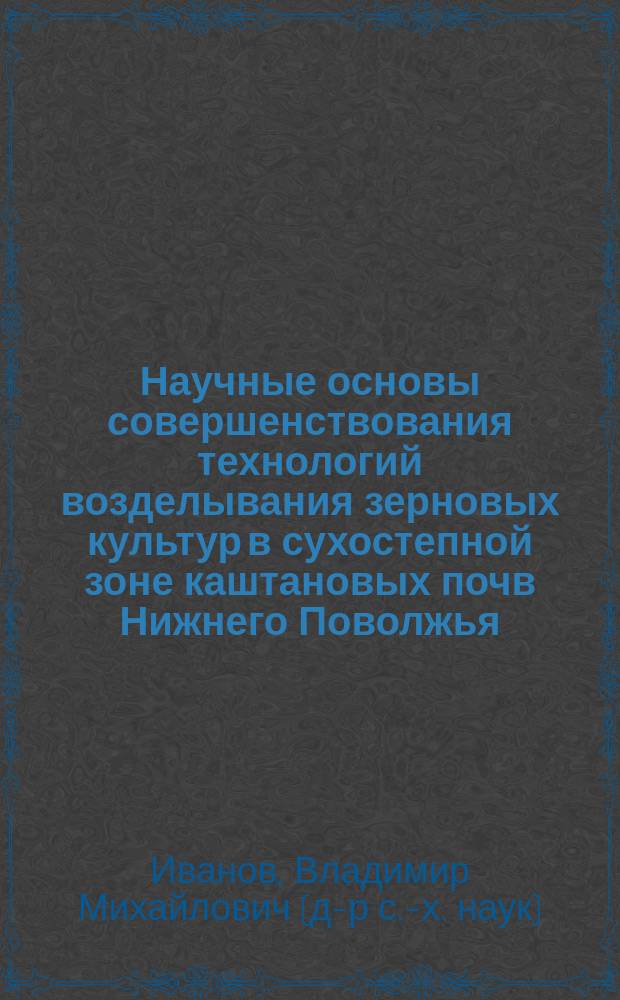 Научные основы совершенствования технологий возделывания зерновых культур в сухостепной зоне каштановых почв Нижнего Поволжья : Автореф. дис. на соиск. учен. степ. д.с.-х.н. : Спец. 06.01.09