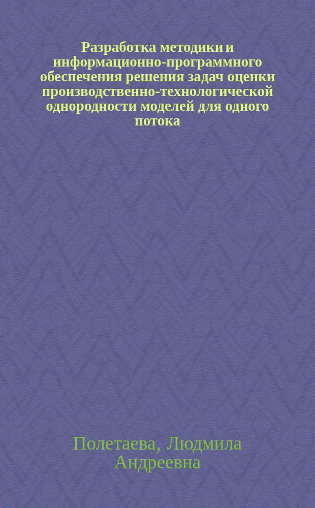 Разработка методики и информационно-программного обеспечения решения задач оценки производственно-технологической однородности моделей для одного потока : Автореф. дис. на соиск. учен. степ. к.т.н. : Спец. 05.19.04