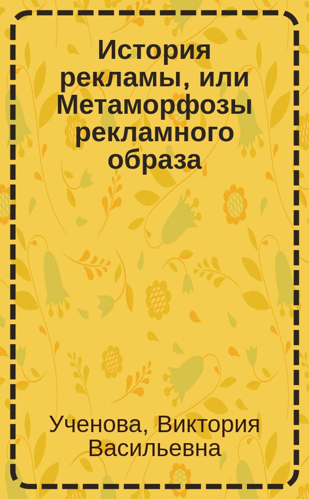 История рекламы, или Метаморфозы рекламного образа : Учеб. для студентов ВУЗов и учреждений доп. образования по спец. 052900 - "Реклама"