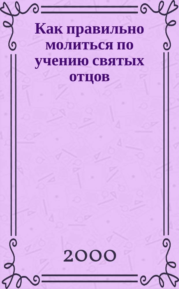 Как правильно молиться по учению святых отцов : Сборник