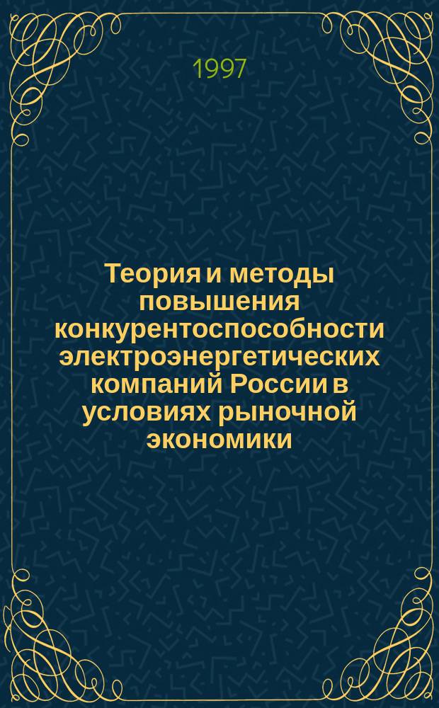 Теория и методы повышения конкурентоспособности электроэнергетических компаний России в условиях рыночной экономики : Автореф. дис. на соиск. учен. степ. д.э.н. : Спец. 08.00.05