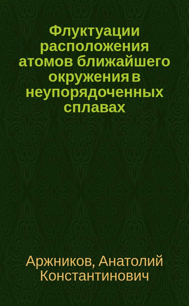 Флуктуации расположения атомов ближайшего окружения в неупорядоченных сплавах : Автореф. дис. на соиск. учен. степ. д.ф.-м.н. : Спец. 01.04.11