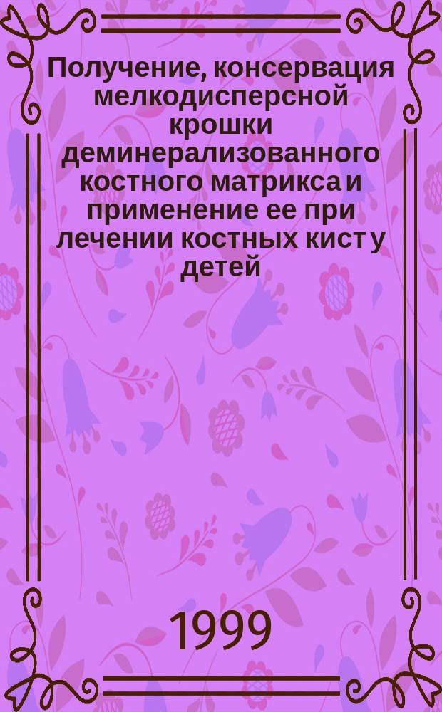 Получение, консервация мелкодисперсной крошки деминерализованного костного матрикса и применение ее при лечении костных кист у детей : Пособие для врачей