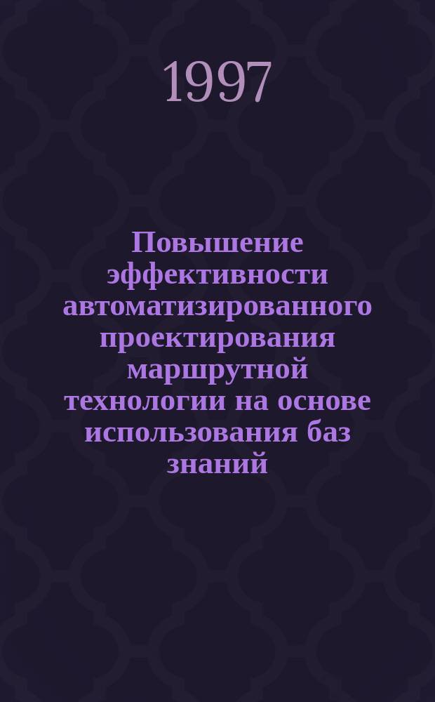 Повышение эффективности автоматизированного проектирования маршрутной технологии на основе использования баз знаний : Автореф. дис. на соиск. учен. степ. к.т.н. : Спец. 05.02.08 : Спец. 05.13.07