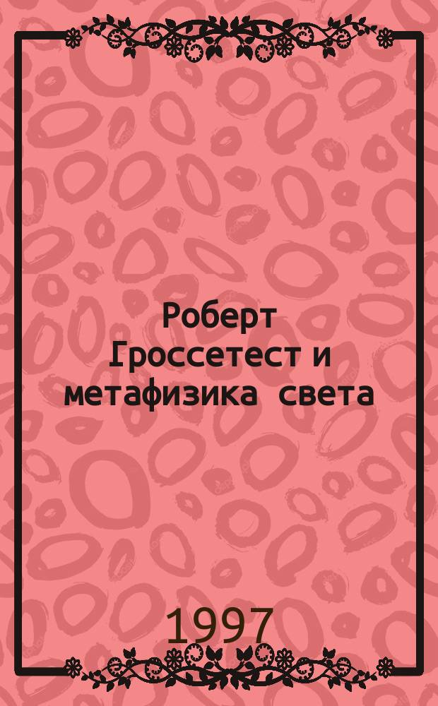 Роберт Гроссетест и метафизика света : Автореф. дис. на соиск. учен. степ. к.филос.н. : Спец. 09.00.03