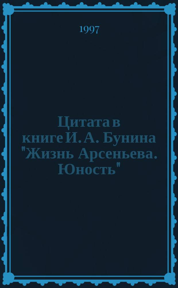 Цитата в книге И. А. Бунина "Жизнь Арсеньева. Юность" : Автореф. дис. на соиск. учен. степ. к.филол.н. : Спец. 10.01.01