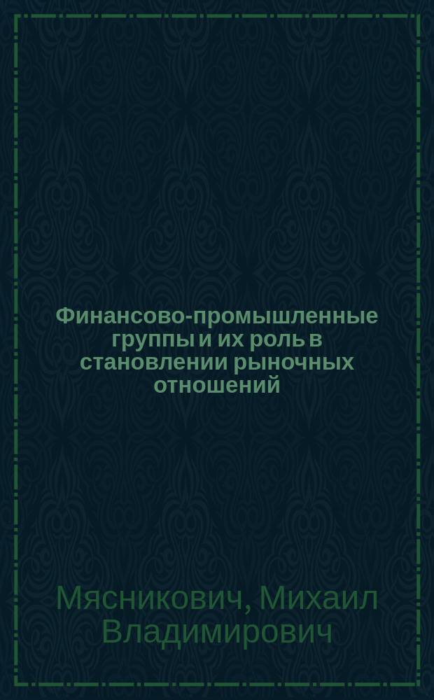 Финансово-промышленные группы и их роль в становлении рыночных отношений : Автореф. дис. на соиск. учен. степ. д.э.н. : Спец. 08.00.01