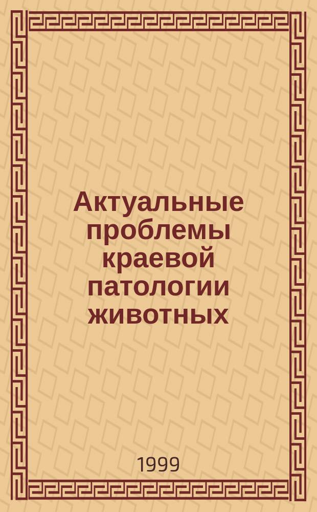 Актуальные проблемы краевой патологии животных : Сб. науч. тр