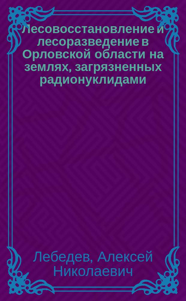 Лесовосстановление и лесоразведение в Орловской области на землях, загрязненных радионуклидами : Автореф. дис. на соиск. учен. степ. к.с.-х.н. : Спец. 06.03.01