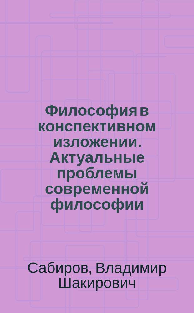 Философия в конспективном изложении. Актуальные проблемы современной философии : Учеб. пособие в 3 ч