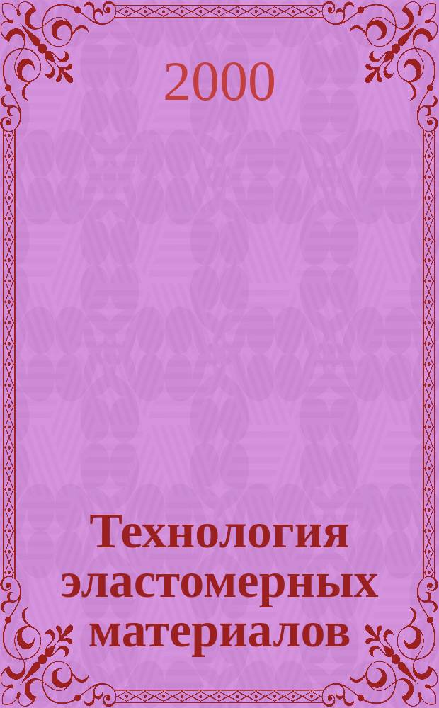 Технология эластомерных материалов : Учеб. для вузов по направлению "Хим. технология высокомолекуляр. соединений и полимер. материалов" по спец. "Технология перераб.пласт. масс и эластомеров"