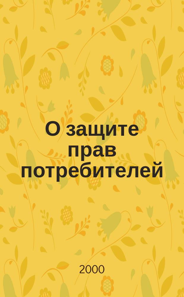 О защите прав потребителей : Закон Рос. Федерации : В ред. Федер. закона от 9 янв. 1996 г. N 2-ФЗ : С изм. на 17 дек. 1999 г. N 212-ФЗ : По состоянию на 1 сент. 2000 г