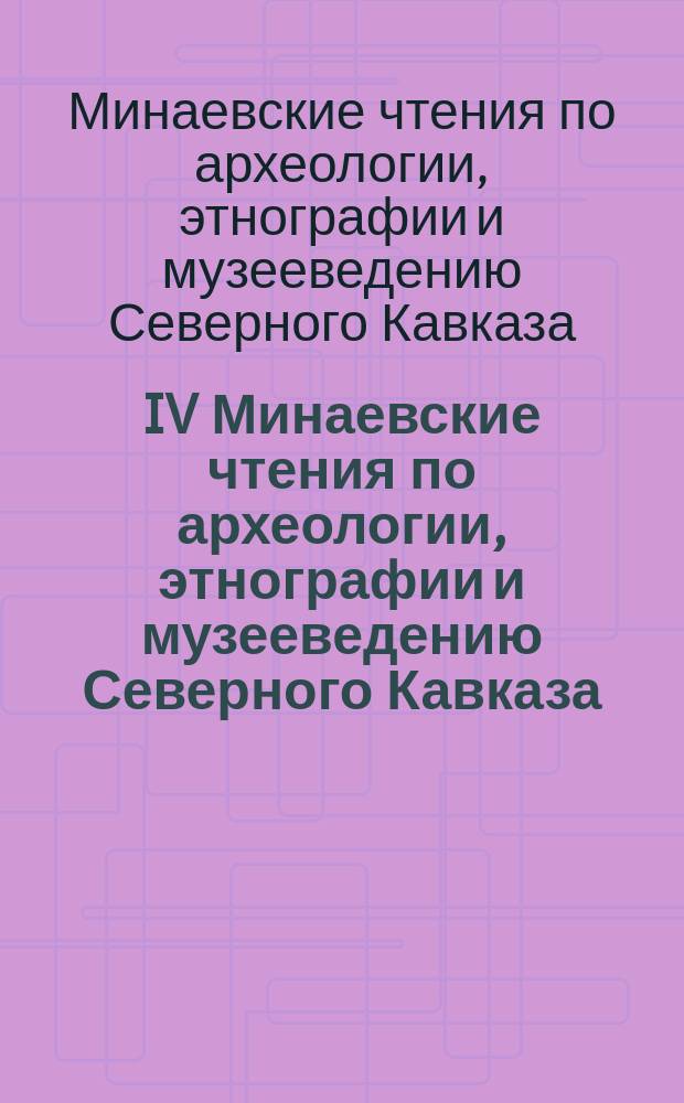 IV Минаевские чтения по археологии, этнографии и музееведению Северного Кавказа : Материалы рег. науч. конф. (9 апр. 2000 г.)