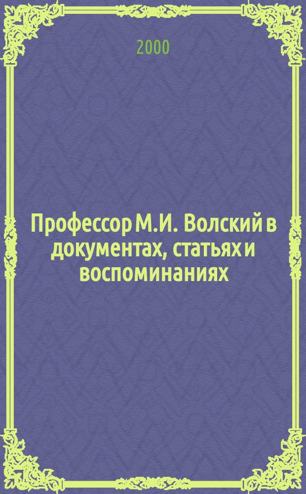 Профессор М.И. Волский в документах, статьях и воспоминаниях : (К 100-летию со дня рождения)