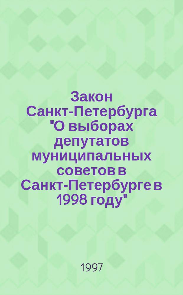 Закон Санкт-Петербурга "О выборах депутатов муниципальных советов в Санкт-Петербурге в 1998 году" : Принят Законод. Собр. Санкт-Петербурга 17 нояб. 1997 г