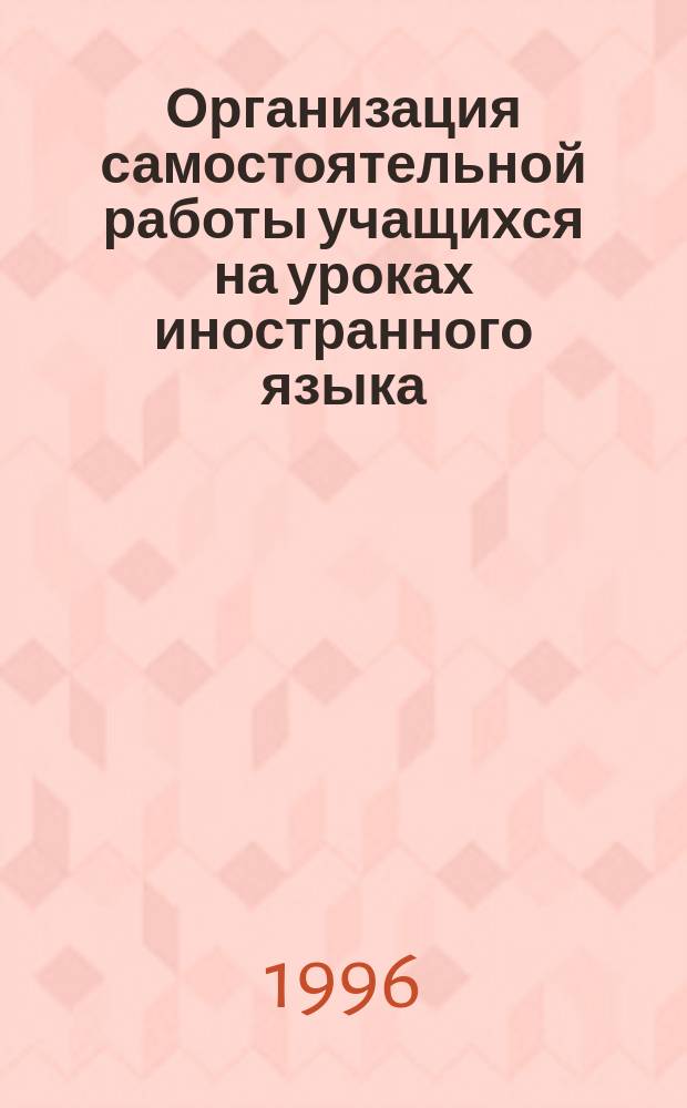 Организация самостоятельной работы учащихся на уроках иностранного языка : Метод. пособие для студентов и учителей