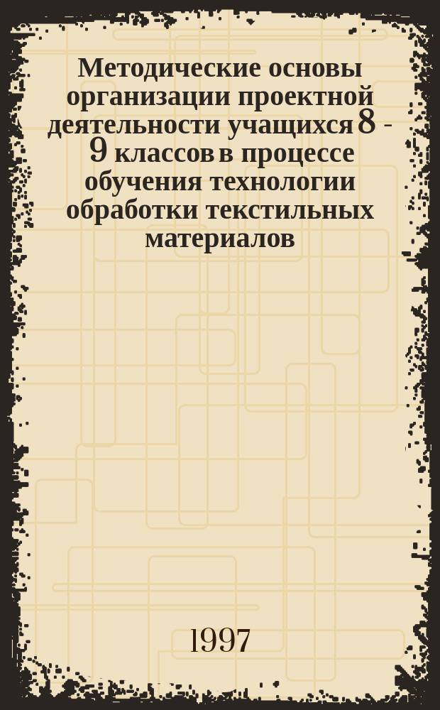 Методические основы организации проектной деятельности учащихся 8 - 9 классов в процессе обучения технологии обработки текстильных материалов : Автореф. дис. на соиск. учен. степ. к.п.н. : Спец. 13.00.02