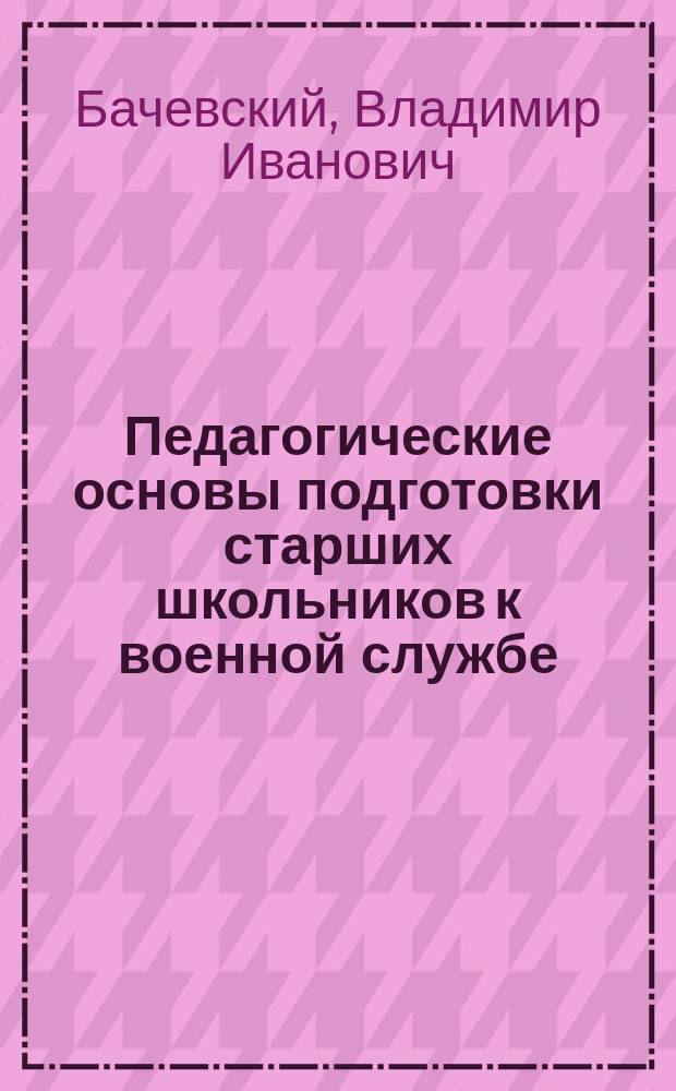 Педагогические основы подготовки старших школьников к военной службе : Автореф. дис. на соиск. учен. степ. к.п.н. : Спец. 13.00.01