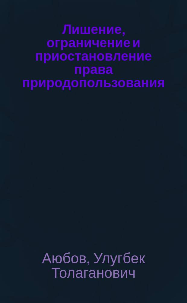 Лишение, ограничение и приостановление права природопользования : Автореф. дис. на соиск. учен. степ. к.ю.н. : Спец. 12.00.06