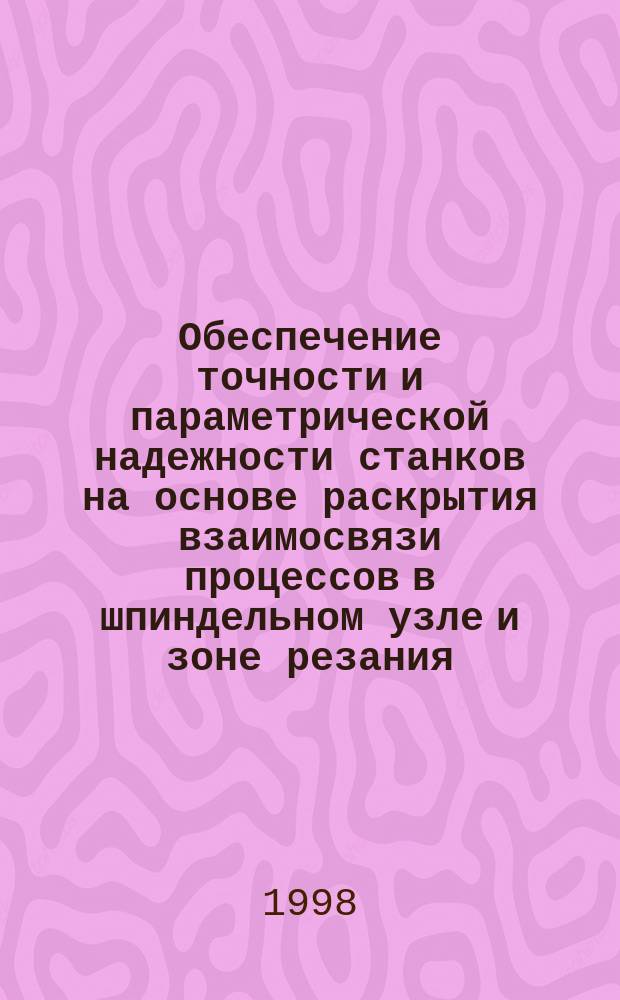 Обеспечение точности и параметрической надежности станков на основе раскрытия взаимосвязи процессов в шпиндельном узле и зоне резания : Автореф. дис. на соиск. учен. степ. д.т.н. : Спец. 05.03.01