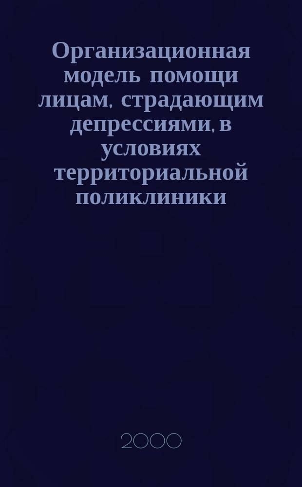 Организационная модель помощи лицам, страдающим депрессиями, в условиях территориальной поликлиники : Метод. рекомендации N° 2000/107