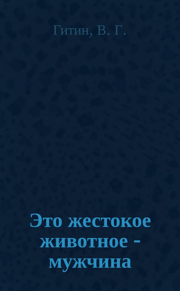 Это жестокое животное - мужчина : Опыт докум.-худож. дис. с элементами эрот. триллера, садизма, мазохизма и большевизма : Пристраст. исслед.