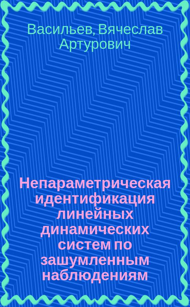 Непараметрическая идентификация линейных динамических систем по зашумленным наблюдениям : Автореф. дис. на соиск. учен. степ. д.ф.-м.н. : Спец. 05.13.16