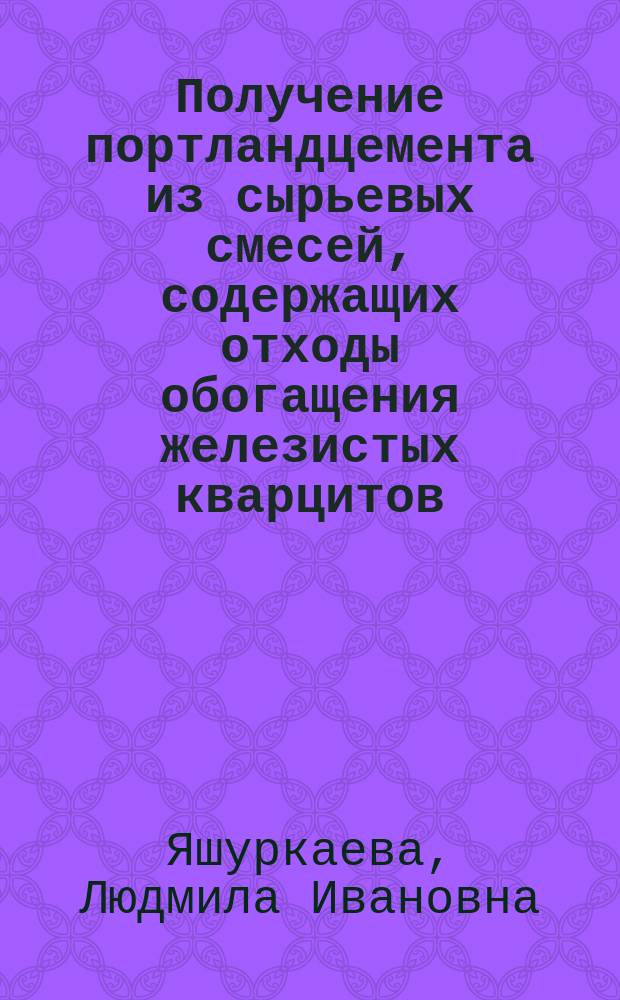 Получение портландцемента из сырьевых смесей, содержащих отходы обогащения железистых кварцитов : Автореф. дис. на соиск. учен. степ. к.т.н. : Спец. 05.17.11