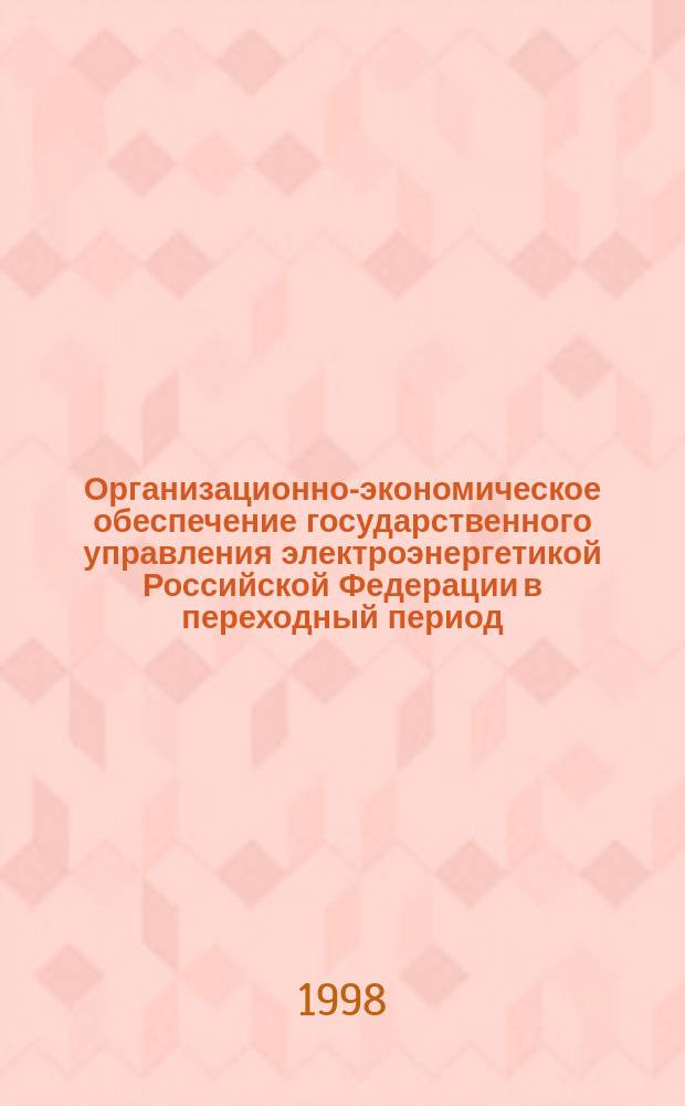 Организационно-экономическое обеспечение государственного управления электроэнергетикой Российской Федерации в переходный период : Автореф. дис. на соиск. учен. степ. д.э.н. : Спец. 08.00.05