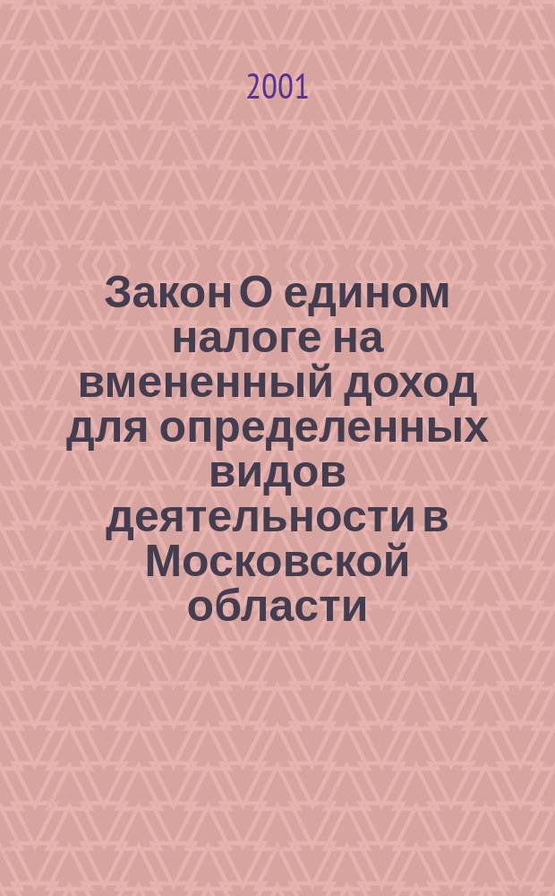 Закон О едином налоге на вмененный доход для определенных видов деятельности в Московской области : Принят Моск. обл. Думой 20.12.00