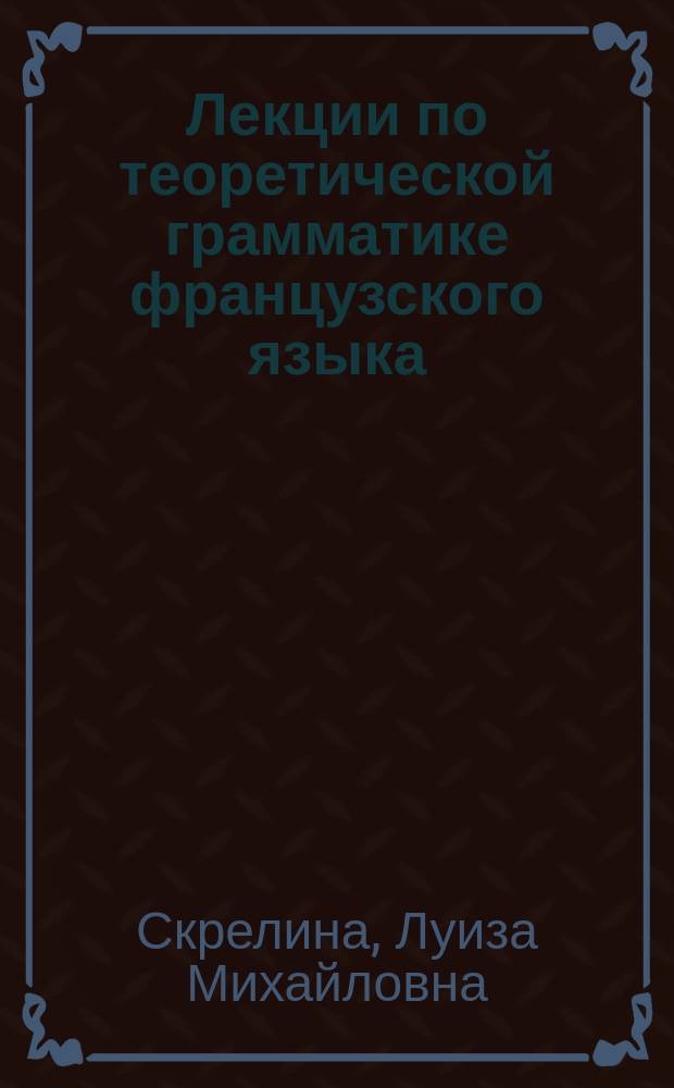 Лекции по теоретической грамматике французского языка : Учеб. пособие : В 2 ч.