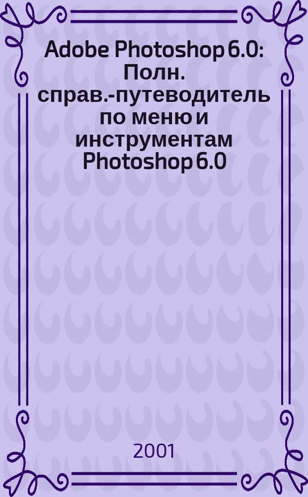 Adobe Photoshop 6.0 : Полн. справ.-путеводитель по меню и инструментам Photoshop 6.0