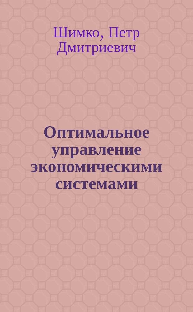 Оптимальное управление экономическими системами : Учеб. пособие : Для студентов вузов, обучающихся по спец. "Экономика и упр. на предприятии (по отраслям)" и по техн. спец. в рамках орг.-экон. подгот. специалистов