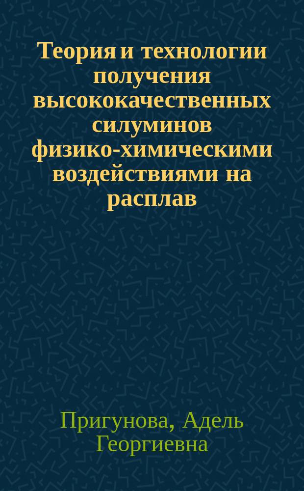 Теория и технологии получения высококачественных силуминов физико-химическими воздействиями на расплав : Автореф. дис. на соиск. учен. степ. д.т.н. : Спец. 05.16.01