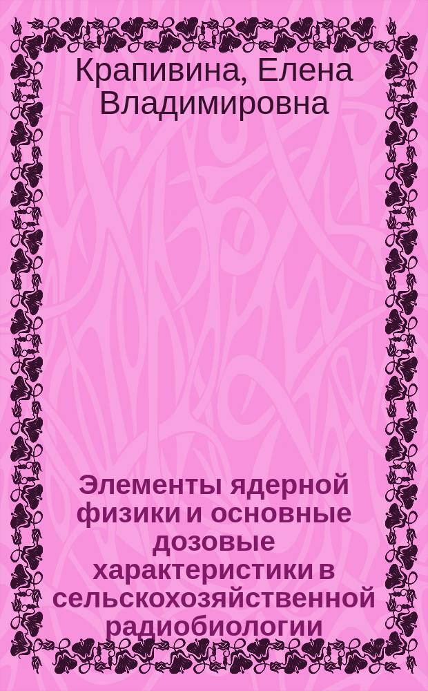 Элементы ядерной физики и основные дозовые характеристики в сельскохозяйственной радиобиологии : Учеб. пособие : По спец. 310700 "Зоотехния", 310800 "Ветеринария"