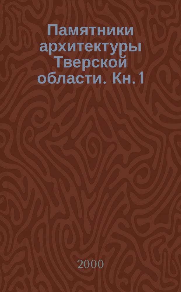 Памятники архитектуры Тверской области. Кн. 1 : Тверь
