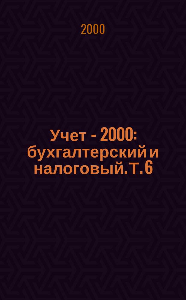 Учет - 2000: бухгалтерский и налоговый. Т. 6