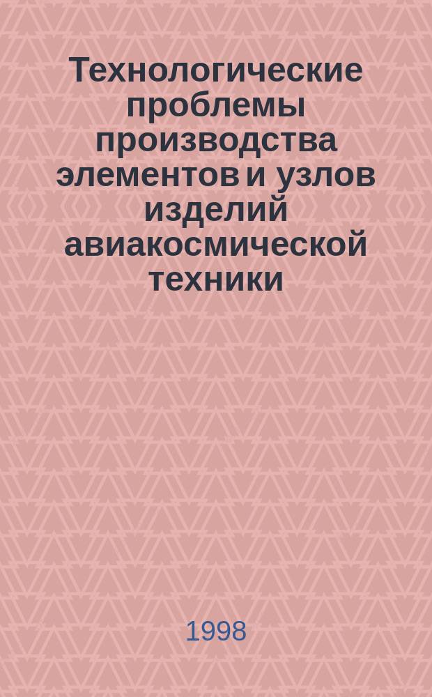 Технологические проблемы производства элементов и узлов изделий авиакосмической техники : Всерос. науч.-техн. конф., 17 дек. 1998 г. : Тез. докл