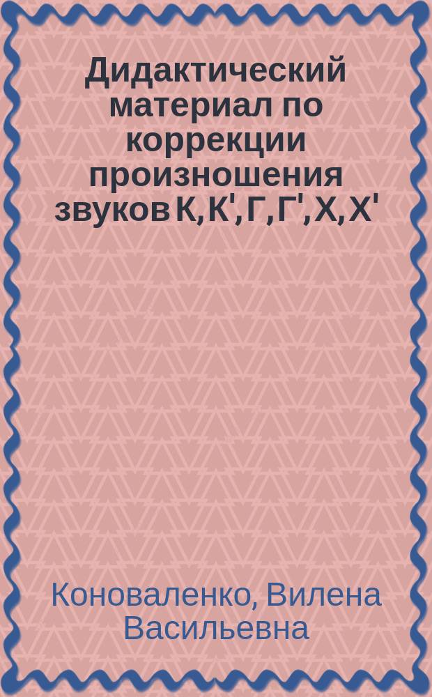 Дидактический материал по коррекции произношения звуков К, К', Г, Г', Х, Х' : Пособие для логопедов